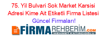 75.+Yil+Bulvari+Sok+Market+Karsisi+Adresi+Kime+Ait+Etiketli+Firma+Listesi Güncel+Firmaları!
