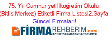 75.+Yıl+Cumhuriyet+Ilköğretim+Okulu+(Bitlis+Merkez)+Etiketli+Firma+Listesi2.Sayfa Güncel+Firmaları!