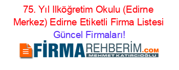 75.+Yıl+Ilköğretim+Okulu+(Edirne+Merkez)+Edirne+Etiketli+Firma+Listesi Güncel+Firmaları!