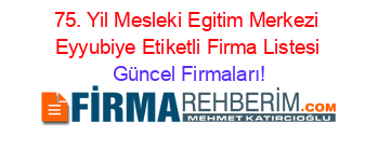 75.+Yil+Mesleki+Egitim+Merkezi+Eyyubiye+Etiketli+Firma+Listesi Güncel+Firmaları!