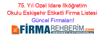 75.+Yıl+Ozel+Idare+Ilköğretim+Okulu+Eskişehir+Etiketli+Firma+Listesi Güncel+Firmaları!