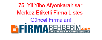 75.+Yil+Yibo+Afyonkarahisar+Merkez+Etiketli+Firma+Listesi Güncel+Firmaları!