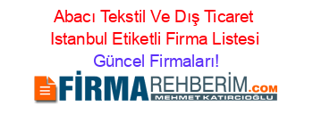 Abacı+Tekstil+Ve+Dış+Ticaret+Istanbul+Etiketli+Firma+Listesi Güncel+Firmaları!