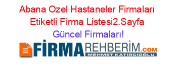 Abana+Ozel+Hastaneler+Firmaları+Etiketli+Firma+Listesi2.Sayfa Güncel+Firmaları!