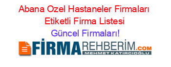 Abana+Ozel+Hastaneler+Firmaları+Etiketli+Firma+Listesi Güncel+Firmaları!