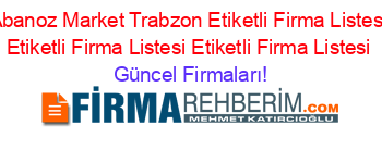 Abanoz+Market+Trabzon+Etiketli+Firma+Listesi+Etiketli+Firma+Listesi+Etiketli+Firma+Listesi Güncel+Firmaları!