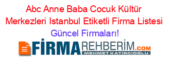Abc+Anne+Baba+Cocuk+Kültür+Merkezleri+Istanbul+Etiketli+Firma+Listesi Güncel+Firmaları!