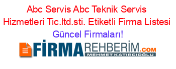 Abc+Servis+Abc+Teknik+Servis+Hizmetleri+Tic.ltd.sti.+Etiketli+Firma+Listesi Güncel+Firmaları!