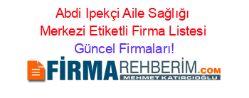 Abdi+Ipekçi+Aile+Sağlığı+Merkezi+Etiketli+Firma+Listesi Güncel+Firmaları!