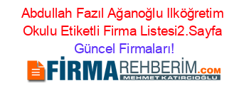 Abdullah+Fazıl+Ağanoğlu+Ilköğretim+Okulu+Etiketli+Firma+Listesi2.Sayfa Güncel+Firmaları!