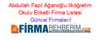 Abdullah+Fazıl+Ağanoğlu+Ilköğretim+Okulu+Etiketli+Firma+Listesi Güncel+Firmaları!