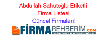 Abdullah+Sahutoğlu+Etiketli+Firma+Listesi Güncel+Firmaları!