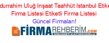 Abdurrahim+Uluğ+Inşaat+Taahhüt+Istanbul+Etiketli+Firma+Listesi+Etiketli+Firma+Listesi Güncel+Firmaları!