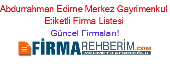 Abdurrahman+Edirne+Merkez+Gayrimenkul+Etiketli+Firma+Listesi Güncel+Firmaları!
