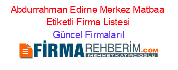 Abdurrahman+Edirne+Merkez+Matbaa+Etiketli+Firma+Listesi Güncel+Firmaları!