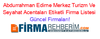 Abdurrahman+Edirne+Merkez+Turizm+Ve+Seyahat+Acentaları+Etiketli+Firma+Listesi Güncel+Firmaları!