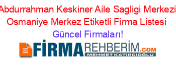 Abdurrahman+Keskiner+Aile+Sagligi+Merkezi+Osmaniye+Merkez+Etiketli+Firma+Listesi Güncel+Firmaları!