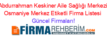 Abdurrahman+Keskiner+Aile+Sağlığı+Merkezi+Osmaniye+Merkez+Etiketli+Firma+Listesi Güncel+Firmaları!