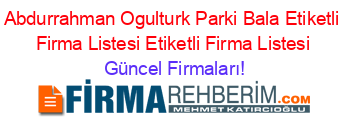 Abdurrahman+Ogulturk+Parki+Bala+Etiketli+Firma+Listesi+Etiketli+Firma+Listesi Güncel+Firmaları!