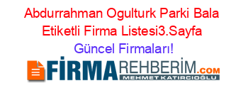 Abdurrahman+Ogulturk+Parki+Bala+Etiketli+Firma+Listesi3.Sayfa Güncel+Firmaları!