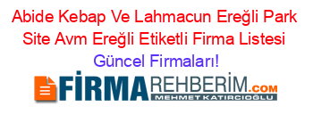 Abide+Kebap+Ve+Lahmacun+Ereğli+Park+Site+Avm+Ereğli+Etiketli+Firma+Listesi Güncel+Firmaları!
