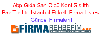 Abp+Gıda+San+Olçü+Kont+Sis+Ith+Paz+Tur+Ltd+Istanbul+Etiketli+Firma+Listesi Güncel+Firmaları!