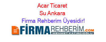 Acar+Ticaret+Su+Ankara Firma+Rehberim+Üyesidir!