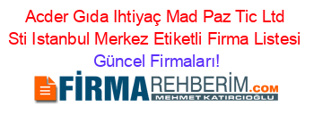 Acder+Gıda+Ihtiyaç+Mad+Paz+Tic+Ltd+Sti+Istanbul+Merkez+Etiketli+Firma+Listesi Güncel+Firmaları!