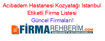 Acıbadem+Hastanesi+Kozyatağı+Istanbul+Etiketli+Firma+Listesi Güncel+Firmaları!