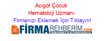 Acıgöl+Çocuk+Hematoloji+Uzmanı Firmanızı+Eklemek+İçin+Tıklayın!