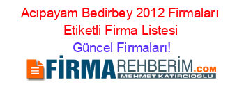Acıpayam+Bedirbey+2012+Firmaları+Etiketli+Firma+Listesi Güncel+Firmaları!