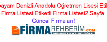 Acıpayam+Denizli+Anadolu+Oğretmen+Lisesi+Etiketli+Firma+Listesi+Etiketli+Firma+Listesi2.Sayfa Güncel+Firmaları!