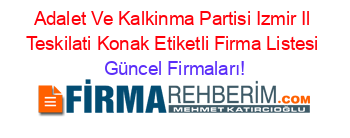 Adalet+Ve+Kalkinma+Partisi+Izmir+Il+Teskilati+Konak+Etiketli+Firma+Listesi Güncel+Firmaları!