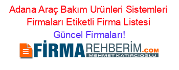 Adana+Araç+Bakım+Urünleri+Sistemleri+Firmaları+Etiketli+Firma+Listesi Güncel+Firmaları!