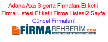 Adana+Axa+Sigorta+Firmaları+Etiketli+Firma+Listesi+Etiketli+Firma+Listesi2.Sayfa Güncel+Firmaları!