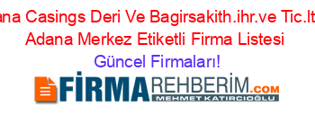 Adana+Casings+Deri+Ve+Bagirsakith.ihr.ve+Tic.ltd.s+Adana+Merkez+Etiketli+Firma+Listesi Güncel+Firmaları!