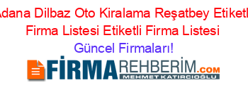 Adana+Dilbaz+Oto+Kiralama+Reşatbey+Etiketli+Firma+Listesi+Etiketli+Firma+Listesi Güncel+Firmaları!
