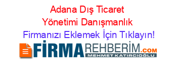 Adana+Dış+Ticaret+Yönetimi+Danışmanlık Firmanızı+Eklemek+İçin+Tıklayın!