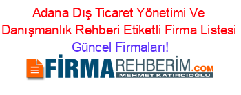Adana+Dış+Ticaret+Yönetimi+Ve+Danışmanlık+Rehberi+Etiketli+Firma+Listesi Güncel+Firmaları!