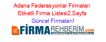 Adana+Federasyonlar+Firmaları+Etiketli+Firma+Listesi2.Sayfa Güncel+Firmaları!