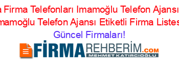 Adana+Firma+Telefonları+Imamoğlu+Telefon+Ajansı+Aliler+Imamoğlu+Telefon+Ajansı+Etiketli+Firma+Listesi Güncel+Firmaları!