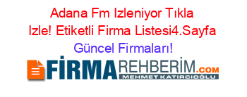 Adana+Fm+Izleniyor+Tıkla+Izle!+Etiketli+Firma+Listesi4.Sayfa Güncel+Firmaları!
