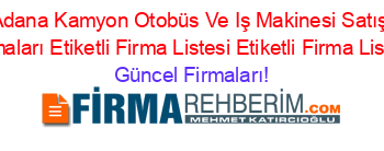 Adana+Kamyon+Otobüs+Ve+Iş+Makinesi+Satış+Firmaları+Etiketli+Firma+Listesi+Etiketli+Firma+Listesi Güncel+Firmaları!