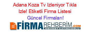 Adana+Koza+Tv+Izleniyor+Tıkla+Izle!+Etiketli+Firma+Listesi Güncel+Firmaları!