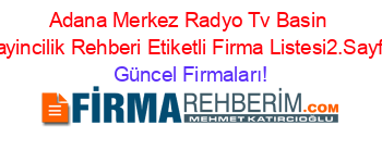 Adana+Merkez+Radyo+Tv+Basin+Yayincilik+Rehberi+Etiketli+Firma+Listesi2.Sayfa Güncel+Firmaları!