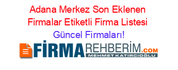 Adana+Merkez+Son+Eklenen+Firmalar+Etiketli+Firma+Listesi Güncel+Firmaları!