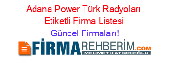 Adana+Power+Türk+Radyoları+Etiketli+Firma+Listesi Güncel+Firmaları!