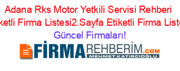 Adana+Rks+Motor+Yetkili+Servisi+Rehberi+Etiketli+Firma+Listesi2.Sayfa+Etiketli+Firma+Listesi Güncel+Firmaları!