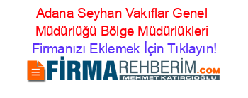 Adana+Seyhan+Vakıflar+Genel+Müdürlüğü+Bölge+Müdürlükleri Firmanızı+Eklemek+İçin+Tıklayın!