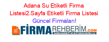 Adana+Su+Etiketli+Firma+Listesi2.Sayfa+Etiketli+Firma+Listesi Güncel+Firmaları!